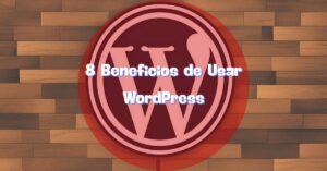 8 Beneficios de Usar WordPress: La Mejor Plataforma para Tu Sitio Web